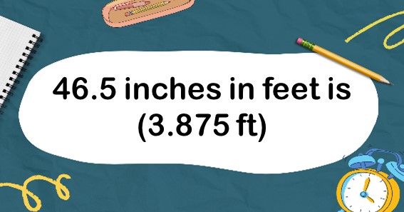 46.5 inches in feet is (3.875 ft)